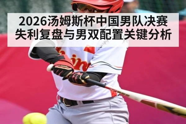 2026汤姆斯杯中国男队决赛失利复盘与男双配置关键分析